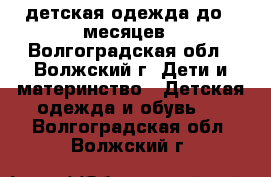 детская одежда до 6 месяцев - Волгоградская обл., Волжский г. Дети и материнство » Детская одежда и обувь   . Волгоградская обл.,Волжский г.